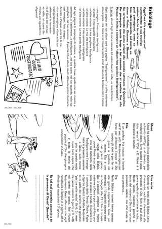 Bricolage
OggiGesùtifascoprireunbell'
avvenimento:lasuatrasfigu-
razione,!Anchetu,selovuoi,~•••t:::::;;!
pUOiparteclparvl,comese~
fossistatopresente,sulmonte,as-~
siemeaPietro,GiacomoeGiovanni.
SaicertamentechesiamoarrivatiallasecondasettimanadiQuaresima.
Perproseguirequestolungoebelcamminocheciconducefinoalla
Pasqua.tiinvitoacostruireun"albumfotospecialeTrasfigurazione".
Tiserve:alcunifoglidicartacolorata(dicoloridiversi),colla,unpaiodiforbici.
Ognipaginadeltuoalbumsaràunapagina"Trasfigurazione":tioffrosolamente
alcunepiste,matoccaatetrovarnemoltealtre!Disicurolafantasianontimanca:
-unapagina:Ilmiocuoretrasfigurato
-un'altra:Ilmiosguardotrasfigurato
-un'altraancora:Lamiapreghieratrasfigurata
-un'altraancora:Lamiavitatrasfigurata
-un'altraancora:Ilmiocamminotrasfigurato
-un'altraancora:Lamiaparolatrasfigurata
Adognipaginatipropongodiscrivere,inqualchefrase,quellocheseiriuscitoa
cambiare,atrasformare,atrasfigurare...neltuocuore,neltuosguardo,nellatua
preghiera,neltuocammino...Eperchéiltuoalbumrisultiattraentepotraiillustrarlo
conimmagini,foto,disegni...
ArrivatoaPasqua,avraitralema-
niunmeravigliosoalbumsullatua
trasfigurazioneepotrai
celebrarelarisurrezio-
nediGesùconunnuo-
vovolto,uncuoreillu-
minato.unosguardotra-
sfigurato!
-::;;---
:::::::::-
------------------
~
~'
§
.'""o'
::::
Mosè
Mosèhacondottoilsuopopolodalla
schiavitùdell'Egittoaldeserto,per
renderlolibero.Tuttoquestoèacca-
dutoversoil1250a.C..Mosèèil
liberatorediIsraele.
Elia
Èunprofeta.HavissutoinIsraele
nelgosec.a.C..Hadovutoagirecon
forzaperdifenderel'onorediDio
__controgliidolieperfarre·
-------~-_>"'_gnarelagiustizianel
)
'paese.Eliaèuno
deigrandiperso·
onaggidellaBibbia,
--.comeMosè:eccoper-
'..,~chénelraccontodella
~Trasfigurazionel'evange-
listalopresentaassieme
i-..&,aGesù,sullamonta·
...-..:gna.Inquestomodo
~
/'vuolefarcicapireche
ètuttalastoriadel
-popolodiDiochegiungea
compimentoinGesù.
~
Unanube
QuandountestodellaBibbiaparla
diunanube,vuoidircichesiamoalla
presenzadiDio.Nonsipuòdistin-
guerequellochecontienelanube...
Restavelato,nascostoperchési
trattadelmisterodiDiochenoinon
possiamovedere,macherivelala
suapresenza...
Tre
NellaBibbiainumerihannospesso
unagrandeimportanza.Così,per
esempio,i12apostolidevonoesse-
recollegatialle12tribùdiIsraele.
Qui3apostolivengonosulmonte
assiemeaGesùepoiunodiloropro-
ponedialzare3tende.Ilnumero3è
ilsimbolodellaTrinità(Padre,Figlio
eSpiritoSanto).L:AnticoTestamen-
tociparladeiserafinichegridano:
"pertrevoltesanto"(ls6,3),men-
treGionaresterà3giornie3notti
nelventredelpesce.NelNuovo
TestamentoGesùaffermacheegli
ricostruiràilTempioin3giorni,edin
effettieglirisusciteràil3°giorno.
Tuhaimaiavvertitoaccantoate
lapresenzadiGesù?Quando?
~
'""o'
::::
 