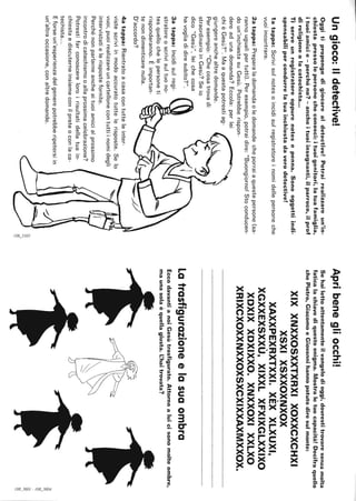 Ungioco:Ildetective!
Oggitipropongodigiocarealdetective!Potrairealizzareun'in-
chiestapressolepersonecheconosci:ituoigenitori,latuafamiglia,
ituoiamicie-perchéno?-ancheituoiinsegnanti,ilparroco,ilprof
direligioneolacatechista...
Tiserveunregistratoreoppurenotesepenna.Sonooggettiindi-
spensabilipercondurrelatuainchiestadaverodetective!
1atappa:Scrivisulnotesoincidisulregistratorenomidellepersoneche
vuoiincontrare.
2atappa:Preparaladomandaoledomandecheporraiaquestepersone(sa-
rannougualipertutti).Peresempio,potraidire:"Buongiorno!Stoconducen-
doun'inchiestasuGesù.Potrebberispon-
dereadunadomanda?Eccola:perlei
chièGesù?".Maaquestapotrestiag-
giungereanchealtredomande.
Peresempio:"Checosatrovadi
straordinarioinGesù?Seio
dico"Gesù",leichecosa
havogliadidiresubito?".
3atappa:Incidisulregi-
stratoreoscrivisultuono-
tesquellochelepersoneti
risponderanno.Èimportan-
tenondimenticarenulla.
D'accordo?
4atappa:Rientratoacasacontutteleinter-
vistescriviinmodoaccuratotuttelerisposte.
vuoi,puoirealizzareuncartellonecontuttiinomidegli
intervistatielerispostefornite.
.Perchénonparlarneancheaituoiamicialprossimo
incontrodicatechismooallaprossimacelebrazione?
Potrestifarconoscereloroirisultatidellatuain-
chiestaediscuterneinsiemeconilpreteoconlaca-
techista...
Eforseun'esperienzadelgenerepotrebberipetersiin
un'altraoccasione,conaltredomande.
~
~'
Apribenegliocchi!
Sehailettoattentamenteilvangelodioggi,dovrestitrovaresenzamolta
faticalachiavediquestoenigma.Mostraletuecapacità!Decifraquello
chePietro,GiacomoeGiovannihannopotutodiresulmonte:
XIXXNXXOSXXTXRXIXOXXCXCHXI
XSXIXSXXOXNXOX
XAXXPEXRXTXXI.XÈXXLXUXI,
XGXXEXSXXÙ,XIXXLXFXIXGLXXIXO
XDXIXXDXIXXO.XNXXOXIXXLXO
XRIXCXOXXNXXOXSXCXIXXAXMXXOX.
latrasfigurazioneelasuaombra
EccodavantianoiGesùtrasfigurato.Attornoaluicisonomolteombre,
maunasolaèquellagiusta.~haitrovata?
~
'""O'
'2
~
;:,
'2
 