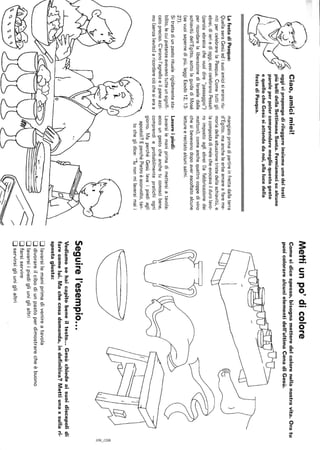 Ciao,amicimiei!
oggivipropongodirileggereinsiemeunodeitesti
piùbellidellaSettimanaSanta.Fermiamocisualcune
paroleperpotercomprenderemeglioquestogesto
equellocheGesùsiattendedanoi,allalucedella
festadiPasqua.
LafestadiPasqua:
QuellaseraGesùedisuoiamicisieranoriu-
nitipercelebrarelaPasqua_Cometuttigli
ebrei,diieriedioggi,essicelebranoPessah
(parolaebraicachevuoidire"passaggio")
perricordarelaliberazionediIsraeledalla
schiavitùdell'Egitto,sottolaguidadiMosé
(sevuoisapernedipiù,leggiEsodo12,13-
27)_
Sitrattadiunpastoritualerigidamentesta-
bilito,lecuipietanzeavevanotutteunsignifi-
catopreciso_C'eranol'agnelloeilpaneazzi-
mo(senzalievito)aricordareciòchesieraa
mangiatoprimadipartireinfrettadallaterra
d'Egitto,maancheleerbeamareafareme-
moriadellasituazionetristedellaschiavitù,e
lacompostadimelecheevocavaildurolavo-
roimpostoagliebrei(lafabbricazionedei
mattoni),comeanchequattrocoppedivino
chesibevevanodopoaverascoltatoalcune
lettureerecitatoalcunisalmi.
Lavareipiedi:
Lavarsilemaniprimadimettersiatavola:
eccoungestocheanchetuconoscibene.
comprendieprobabilmentepratichiogni
giorno_MaperchéGesùlavaipiediagli
apostoli?EperchéPietroèsconvolto.tan-
tocheglidice:"Tunonmilaveraimaii
r,/<:
~/'
~~
Mettiunpo'dicolore
Comesidicespesso,bisognametteredelcolorenellanostravita.Oratu
puoicolorarealcunielementidell'ultimaCenadiGesù.
)
~:/
Seguirel'esempio...
Vediamosehaicapitobeneiltesto...Gesùchiedeaisuoidiscepolidi
farecomelui.Machecosadomanda,indefinitiva?Mettiunaxsullari-
spostagiusta:
Dlavarsilemaniprimadivenireatavola
Ddivorareilcibodiunpastoperdimostrarecheèbuono
Dlavarsiipiedigliuniglialtri
Dfarsiservire
Dservirsigliuniglialtri
8N
;;;:,
'2
 
