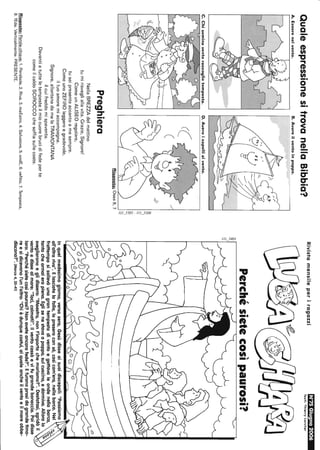 QualeespressionesitrovanellaBibbia?
A.Esserenelvento.B.Avereilventoinpoppa.
C.Chiseminaventoraccoglietempesta.D.Avereicapellialvento.
I~WA~Ò~((
).J
~<r,
:::1
~
:::1
!/'I::::
Preghiera
NellaBREZZAdelmattino
tumirisvegliallavita.Grazie,Signore!
ComeunALISEOregolare,
tuseipresenteaccantoamesempre.
ComeunoZEFIROleggeroegradevole,
iltuoamoremiaccompagna.
Signore,allontanadamelaTRAMONTANA
ilcuifreddomispaventa.
Risposta:Osea8.7
Davantiatutteletempesteilmiocuorebrucidifedeperte
comeilcaldoSCIROCCOchesoffiasullecoste.
Risposte:Parole-chiave:1.Parabole.2.Riva.3.maEstro.4.Salvatore.5.ondE.6.veNto.7.Tempesta.
8.fEde.Verticalmente:PRESENTE.
!I
RivistamensileperiragazziN°75Giugno2006
Testi:Thierrylarcher
Perchésietecosìpaurosi?
~
Inquelmedesimogiorno,versosera,Gesùdisseaisuoidiscepoli:"Passiamo
all'altrariva".Elasciatalofolla,lopreseroconsé,cosìcom'era,nellabarca.Nel
frattemposisollevòunagrantempestadiventoegettavaleondenellabarca,
tantocheormaierapiena.Eglisenestavaapoppa,sulcuscino,edormiva.Alloralo
svegliaronoeglidissero:"Maestro,nonfimportachemoriamo?".Destatosi,sgridòil
ventoedissealmare:"Taci,calmati!".Ilventocessòevifugrandebonaccia.Poidisse
loro:"Perchésietecosìpaurosi?Nonaveteancorafede?".Efuronopresidagrandetimo-
reesidicevanol'unl'altro:"Chièdunquecostui,alqualeancheilventoeilmareobbe-
discono?".(Marco4,35-41)
 