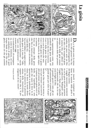 Lagioia
Dioelagioiasonolastessa
cosa.UnDiogioioso?Noifac-
ciamofaticaadimmaginarlo.Ci
sembrasiapocoseriounDio
cherideechescoppiadigioia.
EtuttaviaDio,peroffrireiun
anticipo,fadellegioieumane
unannunciodellesuepromes-
se.
Esserappresentanocomeuna
paraboladellagioiatotaleed
assolutacheDiociriserverà.
Cosìèdellagioiachel'uomo
trovaconladonnacheama.
Cosìèdellagioiachesigusta
dopolariuscitadiogniimpre-
saumana.
Sonounanticipodellagioia
cheDiociriservaperdimenti-
care,almenoperunmomento,
imalidellavita.
Neitestibibliciunsegnotipico
dellagioiaèilvinoche"ralle-
grailcuoredell'uomo"-mada
"usareconmoderazione",di-
remmonoioggi.
Lavendemmiaè,diconseguen-
za,comelamietitura,untem-
posimbolicodigioia,diquel
tempofinaleincuiDioracco-
glieràtuttociòchegliuomini
IM.~~~~Aprile06
sonoriuscitiacompiereper
farnelamateriadellagioiae
delRegnoeterno.
Ivangeliraccontanomomenti
incuilagioiadelcielopenetra
giàsullaterra."Rallegrati",dice
l'angeloaMariapersalutarla
edannunciarlechedaleinas-
ceràilFigliodiDio.
Equandoquestiènato,glian-
geliannuncianoaipastori"una
grandegioiapertuttoilpopo-
lo".
PerchéseDiovieneinmezzoa
noièperinvitareisuoiservife-
deliadentrarenellasuagioia.
Etuttaviaquestagioianonèné
facile,nésuperficiale:èuna
gioiachenascelàdoveladi-
sperazionesitrasformainspe-
ranza,làdovelamortediven-
teràvitaattraversolapienezza
ultimadellarisurrezione,al
seguitodiColuicheè"ilpri-
mogenitoditraimorti".
FrançoisArnold
PERMEDITARE_
8
~L-____________________________________--'I2
 
