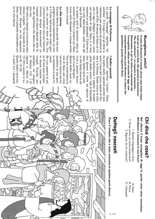 Buongiorno,amici!
IltestodiGiovanniciricordaalcunecosemoltoimpor-
tantiperlanostrafede.Gliapostolisidomandano:
"Dachiandremo?".Larispostalaconoscete...
Osserviamounpo'davicinoleespressioniche
l'evangelistautilizzanelraccontodioggi,così
comprenderemocosapuòdiventarelanostravita
quotidianaquandoseguiamoGesù.
LasinagogadiCafarnao
Laparola"sinagoga"significa"as-
semblea".Èilluogoincuigliebreisi
radunanoperpregareedascoltarela
paroladiDio.AItempodiGesùcen'è
unainognivillaggioespesso,come
nelvangelodioggi,Gesùvisireca
assiemeaisuoidiscepoli.Cafarnaoè
unacittàdellaGalilea,sullerivedel
lagodiTiberiade.
Inquestacittàdipescatoriabitala
suoceradiPietroeproprioquiGesù
trovamoltidiscepoliecompieanche
alcunimiracoli.
Lav;taeterna
Conoscibeneledueparolechecom-
pongonoquestaespressione.Lavita:
èilfruttodell'amoredeinostrigeni-
tori,maancheundonodiDio.Ora
l'amorefasemprerimaconl'eternità.
Vivremodunqueeternamente?La
rispostachediamodipendedallafe-
de,dalsignificatochediamoallano-
stravita.
Delrestolarispostalatroviamonello
stessovangelo:"Tuhaiparoledivita
eterna".Dunque,senonseguiamo
Gesù,nonèpossibilecondividerecon
luilavitaeterna.
Idodiciapostoli
"Apostolo"significa"inviato".Gesù
hasceltododiciapostoliperchéessi
sonol'iniziodelnuovopopolodiDio,
cheèlaChiesa.Dodicieranoletribù
checostituivanoilpopolodiIsraele
comedodicieranoifiglidiGiacobbe
chedavanoilnomeadognunadi
esse.Dodicisonocolo-
rocheGesùchiamaed
inviaaportaredovun-
queilsuoVangelo.
Questidodicisonoco-
lorochecondividonola
vitadiGesùpercirca
treanni:stannoconlui,
ascoltanolasuaparo-
la,assistonoaisuoimi-
racoli.
Sevuoisapernedipiù
sudiloropuoicompie-
realcunericerchenei
vangeli.Guarda,per
esempio,nelvangelo
diMatteo(10,1-5)
oppureinMarco(3,
13-19)oancorainLu-
ca(6,13-16).
Questidodicisonosta-
tisceltitraidiscepoli
Chidicechecosa?
Nelriferireiltestoevangelicodioggileparolesonostatemescolate.
Attribuisciaciascunolasuafrase!
1.Questolinguaggioèduro.
2.Forseanchevoivoleteandarvene?
3.Signore,dachiandremo?
Dettaglinascosti
A.Gesù
B.Pietro
C.Idiscepoli
Trovailsimbolocheèstatonascostoinquattropostidiversi.
'"c..,.
~I
l
 