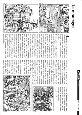Lamontagna
--~-c=~
Bisognaabbandonarele
"sciattepianure",bisognarag-
giungerelealtezzeperfare
quegliincontrichecambiano
lavita?
Èverocheinmoltereligioni,
acausadellasuaaltezzaedel
misterochelacirconda,la
montagnaèconsideratacome
ilpuntoincuiilcieloincontra
.laterra.Dalmomentoche
appareminacciosaagliuomi-
ni,cheinquell'epocalapos-
sonoraggiungeresolocon
moltadifficoltà,lasiritiene
comel'abitazionedeglidei.
Ancheoggi,tuttavia,essacon-
servaancoraunaspettorude
edesigecoraggioeresistenza
peresserevinta...Tuttavia,
unavoltaarrivatisullacima,
stanchiesenzafiato,nonsiha
propriolasensazionediesse-
rediventatidiversi?Elevataal
disopradellepianure,spesso
devastatedallecalamitàedal-
leviolenze,lamontagna,a
causadelsuoaspettoesigen-
te,continuaadessereunsim-
bolodipurezzasevera,ma
chenobilita.
1M.'~l~§INILuglio06
NellaBibbia,inognicaso,è
spessosullemontagneche
accadonolecoseimportanti,
chesisvolgonogliavvenimen-
tisignificatividellastoriatra
Dioegliuomini.Iloronomi
rappresentano,dunque,au-
tenticifarichetraccianole
stradediDioinmezzoanoie
scandisconoilnostrocammi-
no:l'OrebnelSinai,ilTabor,
l'ErmoneSion,ilmontedegli
OliviedilCalvario...Monta-
gnediincontriedirivelazioni,
"luoghisacri"doveavvengono
sacrifici.Sitrattadiluoghiin
cui"prendereilvolo",maan-
PERMEDITARE_
grandiavvenimentidellasal-
vezzaelascerannocheilvino
nuovoscorrasuilorofianchi,
mentreilfrumentomaturerà
finsullelorocime.
FrançoisArnold
8al
l2-';;'?>o'~otOW/ToQ:3il'"
chedirifugio,,---------------------,
comeperGesù,
luoghiincuiriti-
rarsiinpreghie-
ra.
Verràilgiornoin
cuiilSignorevi-
siteràlaterra,
allorasecondoi
testibiblici,le
montagnescop-
pierannoingrida
digioia,balze-
rannodavantiai
 