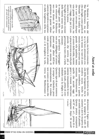 LaPalestinaèlambitadal
MarMediterraneo,maan-
chedeilaghi,comequellodi
TiberiadeodiGalilea:bar-
cheenaviavevanodunque
unagrandeimportanza,sia
periviaggi,cheperilcom-
mercioelapesca.
Suilaghisipotevanotrovare
dellebarchesenzavela,ma
lamaggiorpartedellenavi
chesolcavanoilMediterra-
neoeradotatadivele.La
grandezzadiquesteimbar-
cazionidipendevasoprattut-
todallalunghezzadellatra-
L'assemblaggioeramolto
accurato:ilsistemadimortasatu-
rarafforzatodatassellirendeva
gliscafimoltoresistenti.
1/5_0703
Naviavela
versata,malaloroconcezio-
neelaloroattrezzaturaera-
nolestesse.Lenavidicom-
mercioromaneavevanouna
grandevelaquadrata,issata
alcentrodellatolda,mentre
apruasitrovavaunavelapiù
piccolacheservivapiùa
governarelanavecheafarla
avanzare.
Aquell'epocal'equipaggio
noneraobbligatoadarram-
picarsisuglialberidell'im-
barcazione:unsistemadi
cordepermettevadiammai-
nareodiscioglierelavela.
~~---::,.
---"---7'
Questononfavorivalavelo-
citàdellanavigazione,mala
rendevasicura.Anchelo
scafocontribuivaaquesta
sicurezza.Diversamenteda
quellocheaccadeoggi,i
grecieiromanimettevano
insiemeinnanzituttoletavo-
ledelloscafo,primadicon-
solidarloconlachigliaele
nervature.
Questotipodinaviresisteva
altempoerichiedevapoca
manutenzione.Percombat-
terecontrounmolluscoche
vivevanelMediterraneoe
-'--~".
deterioravaillegnoimmer-
so,sispargevaloscafodi
catrameepoiloricoprivadi
unsottilestratodipiombo.
Questapraticascomparirà
nelIl°sec.a.C.,primadiri-
compariredopo16secoli!
TLarcher
-3:
3:
!i
z-
<
»(j)
(j)
O
Z
m
;:;m
Cf)
om
r-
r-
»
o:l
o:l
o:l
»
115_o702115_0701I.
 