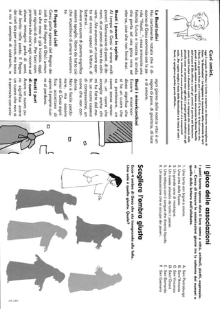 Cariamici,
oggiilvangelodiMatteociinvitaascoprireundiscorsomeravigliosodi
Gesù:"leBeatitudini".loleggiamoinoccasionedellasolennitàditutti
iSanti.unagrandefestapericristiani!Èlafestaditutticoloroche,
piccoliegrandi,uominiedonne,hannoannunciatolaBuonaNovella
dell'amorediDiooffertoatuttigliuomini.ApartiredalBattesimo
siamotuttiinvitatiadiventaresanti:èunimpegnochecominciadalle
piccolecose:unservizioresoaglialtri,iproprigiochicondivisicongli
amici,larichiestadiessereperdonatiquandocisiècomportati
male...PercapiremeglioiltestodelleBeatitudinielafestadituttii
Santi,vispiegheròqualcheparoladifficile...
LeBeatitudini
Haicertamentenotatocheildi-
scorsodiGesùcominciaconlapa-
rola"Beati...":essaannunciauna
felicitàfuturaetraccialastrada
cheportaadunagioiaveraed
eterna,cioèchenonfiniràmai.
Beatiipoveriinspirito
AItempodiGesùvieranomolti
poveri.Mancavanodipane,dide-
naro,diunpezzoditerradacolti-
vare...Maavevanouncuoreaper-
toederanocapacidilottare,di
battersi...
Avereuncuoredipoverosignifica
esserespoglio,liberodatuttociò
cheimpediscediamareveramen-
te.
ognigiornodellanostravita:èun
regnodipace,digiustizia,diluce
ediamore,
Beatiimisericordiosi
Esseremisericor-
diososignificache
sihauncuoreche
saperdonare,un
cuoresenzaranco-
re,uncuoreche
accoglieanchechi
mihafattodelma-
le,uncuorecapace
dicompassione,un
cuorechenoncon-
danna.
Nonèfacileperdo-
nare,maessere
amicidiGesùsigni-
o
Cl
l
IlRegnodeicieli
GesùparlaspessodelRegnodei
cieli(odelRegnodiDio):annun-
ciacheessoègiàiniziato,oggi,
perognunodinoi...Perfarcicom-
prenderechecos'èegliricorread
alcuneimmagini:parladisemi,
dellievitonellapasta.IlRegno
deicielistaperarrivare,matocca
anoiilcompitodicostruirlo,in
ficaaccettaredi
aprireilpropriocuo-
realperdono.
o(
C
Beatiipuri
dicuore
Avereuncuorepu-
rosignificaavere
uncuorechenonsi
èsporcatoconazio-(
Ilgiocodelleassociazioni
Isantihannospessodatoilloronomeacittà,animali,piatti,espressio-
ni...Cercaditrovareleassociazionigiustetralacolonnadeinumerie
quelladelleletteredell'alfabeto.
1.Unatortaconbignéecrema.
2.UnacittàdellaRussia.
3.Ungrandecanedimontagna.
4.Unmaialeallevatodatuttoilpaese.
5.Unareliquiaconilsanguechediventaliquido.
6.Un'associazionechesioccupadeipoveri.
Sceglierel'ombragiusta
Ecco4ombrediGesùchestainsegnandoallafolla.
Unasolaèquellagiusta.Quale?
A.SanPietroburgo
B.Sant'Antonio
C.SanVincenzo
D.Sant'Onoré
E.SanBernardo
F.SanGennaro
a
'";1~
 