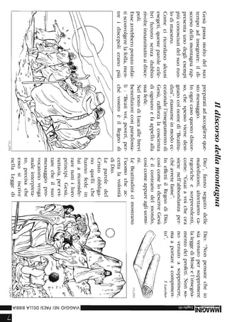 Gesùpassamoltodelsuo
tempoadinsegnare:ildi-
scorsodellamontagnarap-
presentaunodegliesempi
piùconosciutidelsuoruo-
lodimaestro.
Comeciricordanoalcuni
esegeti,questeparolecele-
brifuronosenzadubbio
rivolteinnanzituttoaidisce-
poli.
Esseavrebberopotutoinfat-
tisconvolgerelafolla,men-
treidiscepolieranopiù
Ildiscorsodellamontagna
preparatiadaccogliereque-
stomessaggio.
Inognicasoquestodiscor-
so,chespessovienedesi-
gnatocolnomedi"Beatitu-
dini",riassumeinmodoec-
cezionalel'insegnamentodi
Gesù,rafforzalacoscienza
diognunoefaappelloalla
suafede.
NeltestodiLucaallebrevi
benedizionicosìparadossa-
li:"Beativoi,poveri,per-
chévostroèilRegnodi
J12_o702
Dio",fannoseguitodelle
maledizioni,altrettantoca-
tegoricheesorprendenti,
come:"Guaiavoicheora
sietenell'abbondanzaper-
chéavretefame".
IneffettiilRegnodiDio,
cosìcomelodescriveGesù
èilcontrariodelmondo,
cosìcomeappareagliuomi-
ni.
LeBeatitudinicimostrano
l'uomocheac-
cettalavolontà
diDio.
Leparoledel
Cristoobbliga-
noquelliche
hannofedein
luiariconside-
raretuttiiloro
principi.Gesù,
tuttavia,perevi-
tarecheilsuo
messaggiopro-
vocatoriovenga
maleinterpreta-
to,precisache
essosiiscrive
nellaLeggedi
Dio:"Nonpensatecheio
siavenutopersopprimere
laleggediMosèel'insegna-
mentodeiprofeti.Nonso-
novenutoasopprimere,
maaportareacompimen-
to".TLarcher
-3:
3:
.è)
Z
-
<
)o-
Ci)
Ci)
O
Z
m
~m
U>
om
r-
r-
)o-
cc
cc
cc
)0-
Ii
 