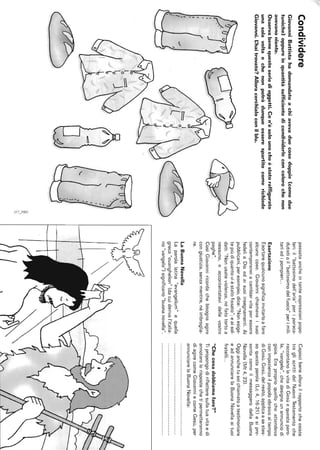 Condividere
GiovanniBattistahadomandatoachiavevaduecosedoppie(comedue
tuniche)oppureinquantitàsufficientedicondividerleconcolorochenon
avevanoniente.
Osservabenequesteseriedioggetti.Cen'èsolounocheèstatoraffigurato
unasolavoltaechenonpotràdunqueesserespartitocomerichiede
Giovanni.~haitrovato?Alloracerchialoconilblu.
g~.
,,'-.
passataancheintanteespressionipopo-
lari:il"battesimodell'aria"periparaca-
dutistioil"battesimodelfuoco"perimili-
tariedipompieri...
Esortazione
Esortarequalcunosignificainvitarloafare
alcunecose.Giovannichiamavaisuoi
contemporaneiacambiarvitaperessere
fedeliaDioedaisuoiinsegnamenti.Ai
pubblicani,peresempio,dice:"Nonesige-
tepiùdiquantovièstatofissato";eaisol-
dati:"Nonusateviolenza,néfatetortoa
nessuno,eaccontentatevidellevostre
paghe".
CosìGiovanniricordachebisognaagire
congiustizia,senzamentire,néimbroglia-
re.
LaBuonaNovella
Laparolalatina"evangelium"equella
greca"euanghelion"(dacuiderival'italia-
no"vangelo")significanò"buonanovella".
Capiscibeneallorailrapportocheesiste
tragliscrittidelNuovoTestamentoche
raccontanolavitadiGesùequestaparo-
la,"vangelo",chedesignaunannunciodi
gioia.Eraproprioquellocheattendeva
conimpazienzailpopoloebraicoaltempo
diGesù.Gesù,delresto,applicaasestes-
soquestaparola(Lc4,16-21)esipre-
sentacomeilmessaggerodellaBuona
Novella(Mt4,23).
Oggianchetuseichiamatoatestimoniare
eadannunciarelaBuonaNovellaaituoi
fratelli...
"Checosadobbiamofare?"
Tipropongodirifletteresullatuavitaedi
annotarelerispostechetipermetteranno
diagirecomeGiovanniecomeGesù,per
annunciarelaBuonaNovella:
 