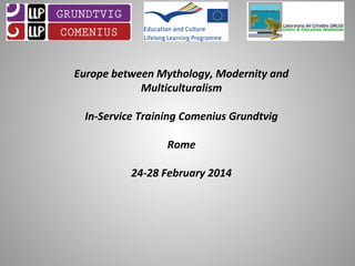 Europe between Mythology, Modernity and
Multiculturalism
In-Service Training Comenius Grundtvig
Rome
24-28 February 2014

 