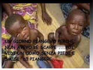 UN GIORNO PIANGEVO PERCHE' NON AVEVO LE SCARPE ....POI VIDI UN UOMO SENZA PIEDI E SMISI  DI PIANGERE..... 