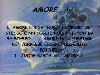 AMORE...! L' AMORE NN DA' NULLA FUORCHE' SE' STESSO,E NN COGLIE NULLA SE NON DA SE STESSO ...L' AMORE NON POSSIEDE NE' VORREBBE ESSERE POSSEDUTO POICHE'  L 'AMORE BASTA ALL' AMORE .. 