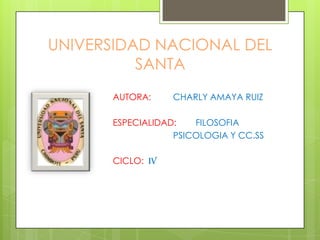 UNIVERSIDAD NACIONAL DEL
          SANTA
      AUTORA:     CHARLY AMAYA RUIZ

      ESPECIALIDAD:   FILOSOFIA
                  PSICOLOGIA Y CC.SS

      CICLO: Iv
 
