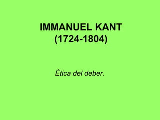 IMMANUEL KANT
(1724-1804)
Ética del deber.
 