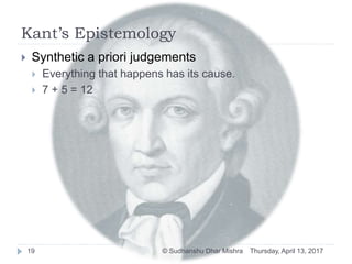 Kant’s Epistemology
Thursday, April 13, 2017© Sudhanshu Dhar Mishra19
 Synthetic a priori judgements
 Everything that happens has its cause.
 7 + 5 = 12
 