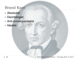 Brand Kant
 Absolutist
 Deontologist
 Anti-consequentialist
 Idealist
Thursday, April 13, 201728 © Sudhanshu Dhar Mishra
 