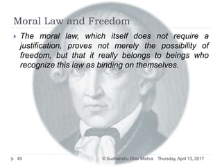 Moral Law and Freedom
Thursday, April 13, 2017© Sudhanshu Dhar Mishra49
 The moral law, which itself does not require a
justification, proves not merely the possibility of
freedom, but that it really belongs to beings who
recognize this law as binding on themselves.
 