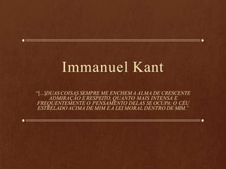 Immanuel Kant
“[...]DUAS COISAS SEMPRE ME ENCHEM A ALMA DE CRESCENTE
ADMIRAÇÃO E RESPEITO, QUANTO MAIS INTENSA E
FREQUENTEMENTE O PENSAMENTO DELAS SE OCUPA: O CÉU
ESTRELADO ACIMA DE MIM EA LEI MORAL DENTRO DE MIM.”
 