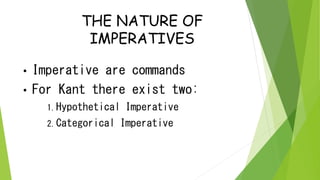 THE NATURE OF
IMPERATIVES
• Imperative are commands
• For Kant there exist two:
1.Hypothetical Imperative
2.Categorical Imperative
 