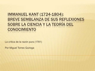 Immanuel Kant (1724-1804):Breve semblanza de sus reflexiones sobre la ciencia y la teoría del conocimiento La crítica de la razón pura (1781) Por Miguel Torres Quiroga 