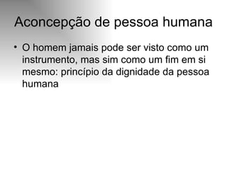 Aconcepção de pessoa humana O homem jamais pode ser visto como um instrumento, mas sim como um fim em si mesmo: princípio da dignidade da pessoa humana 