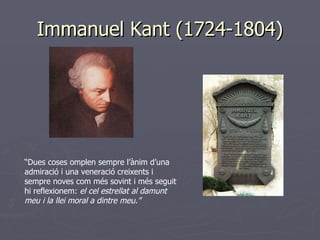 Immanuel Kant (1724-1804) “ Dues coses omplen sempre l’ànim d’una admiració i una veneració creixents i sempre noves com més sovint i més seguit hi reflexionem:  el cel estrellat al damunt meu i la llei moral a dintre meu.” 
