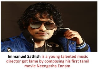Immanuel Sathish is a young talented music
director got fame by composing his first tamil
          movie Neengatha Ennam
 