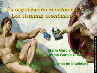 La organización económica:La organización económica:
Los sistemas económicosLos sistemas económicos
María García Pascual
Imma García Cuñat
IES Jaume II El Just. Tavernes de la Valldigna
 
