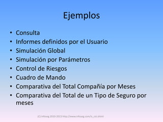 Ejemplos
•   Consulta
•   Informes definidos por el Usuario
•   Simulación Global
•   Simulación por Parámetros
•   Control de Riesgos
•   Cuadro de Mando
•   Comparativa del Total Compañía por Meses
•   Comparativa del Total de un Tipo de Seguro por
    meses
           (C) Infoseg 2010-2013 http://www.infoseg.com/is_cst.shtml
 