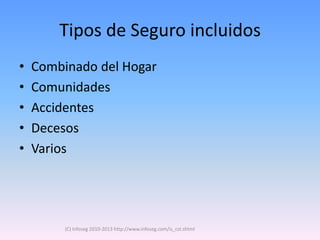 Tipos de Seguro incluidos
•   Combinado del Hogar
•   Comunidades
•   Accidentes
•   Decesos
•   Varios




         (C) Infoseg 2010-2013 http://www.infoseg.com/is_cst.shtml
 