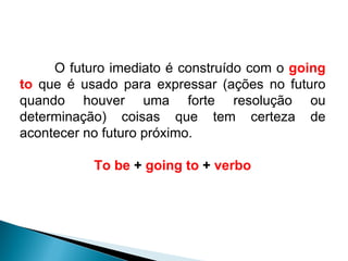 O futuro imediato é construído com o  going to  que é usado para expressar (ações no futuro quando houver uma forte resolução ou determinação) coisas que tem certeza de acontecer no futuro próximo.   To be  +  going to  +  verbo 