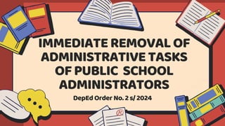 DepEdOrder No.2 s/2024
IMMEDIATEREMOVAL OF
ADMINISTRATIVETASKS
OFPUBLIC SCHOOL
ADMINISTRATORS
 