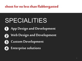 shoot forno less than flabbergasted
App Designand Development
WebDesign and Development
Custom Development
Enterprise solutions
SPECIALITIES
5