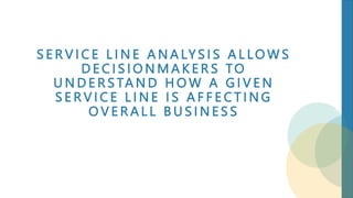 S E R V I C E L I N E A N A LY S I S A L LO W S
D E C I S I O N M A K E R S TO
U N D E R S TA N D H O W A G I V E N
S E R V I C E L I N E I S A F F E C T I N G
O V E R A L L B U S I N E S S
 