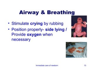Airway & Breathing

• Stimulate crying by rubbing
• Position properly- side lying /
  Provide oxygen when
  necessary




               Immediate care of newborn   13
 
