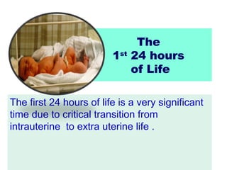 The
                         1st 24 hours
                             of Life

The first 24 hours of life is a very significant
time due to critical transition from
intrauterine to extra uterine life .
 