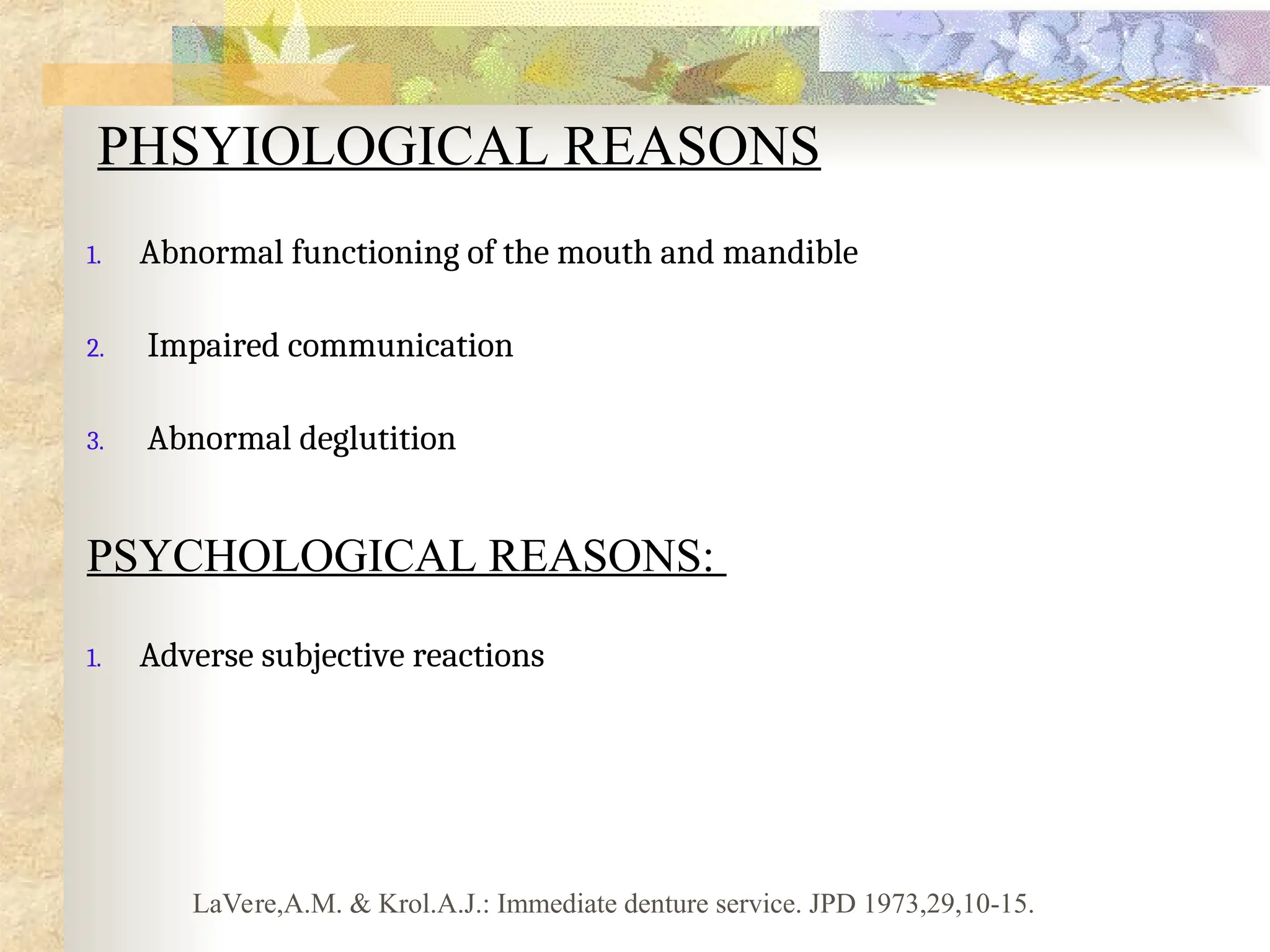 PHSYIOLOGICAL REASONS
1. Abnormal functioning of the mouth and mandible
2. Impaired communication
3. Abnormal deglutition
PSYCHOLOGICAL REASONS:
1. Adverse subjective reactions
LaVere,A.M. & Krol.A.J.: Immediate denture service. JPD 1973,29,10-15.
 