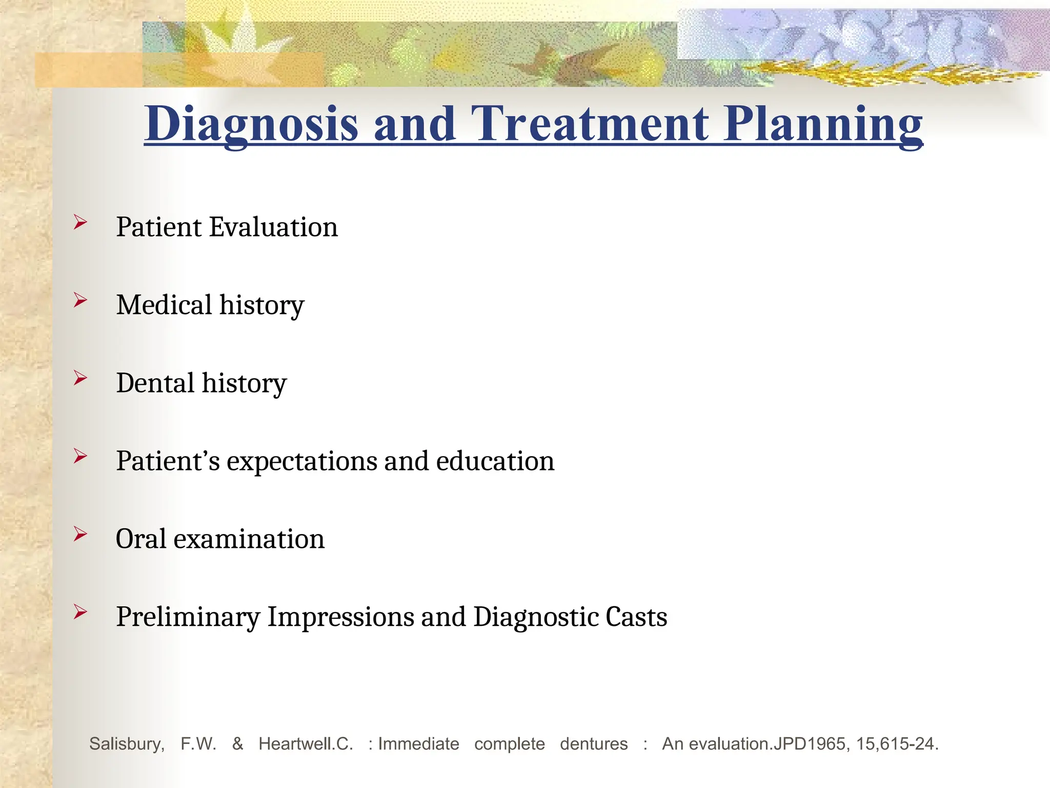 Diagnosis and Treatment Planning
 Patient Evaluation
 Medical history
 Dental history
 Patient’s expectations and education
 Oral examination
 Preliminary Impressions and Diagnostic Casts
Salisbury, F.W. & Heartwell.C. : Immediate complete dentures : An evaluation.JPD1965, 15,615-24.
 