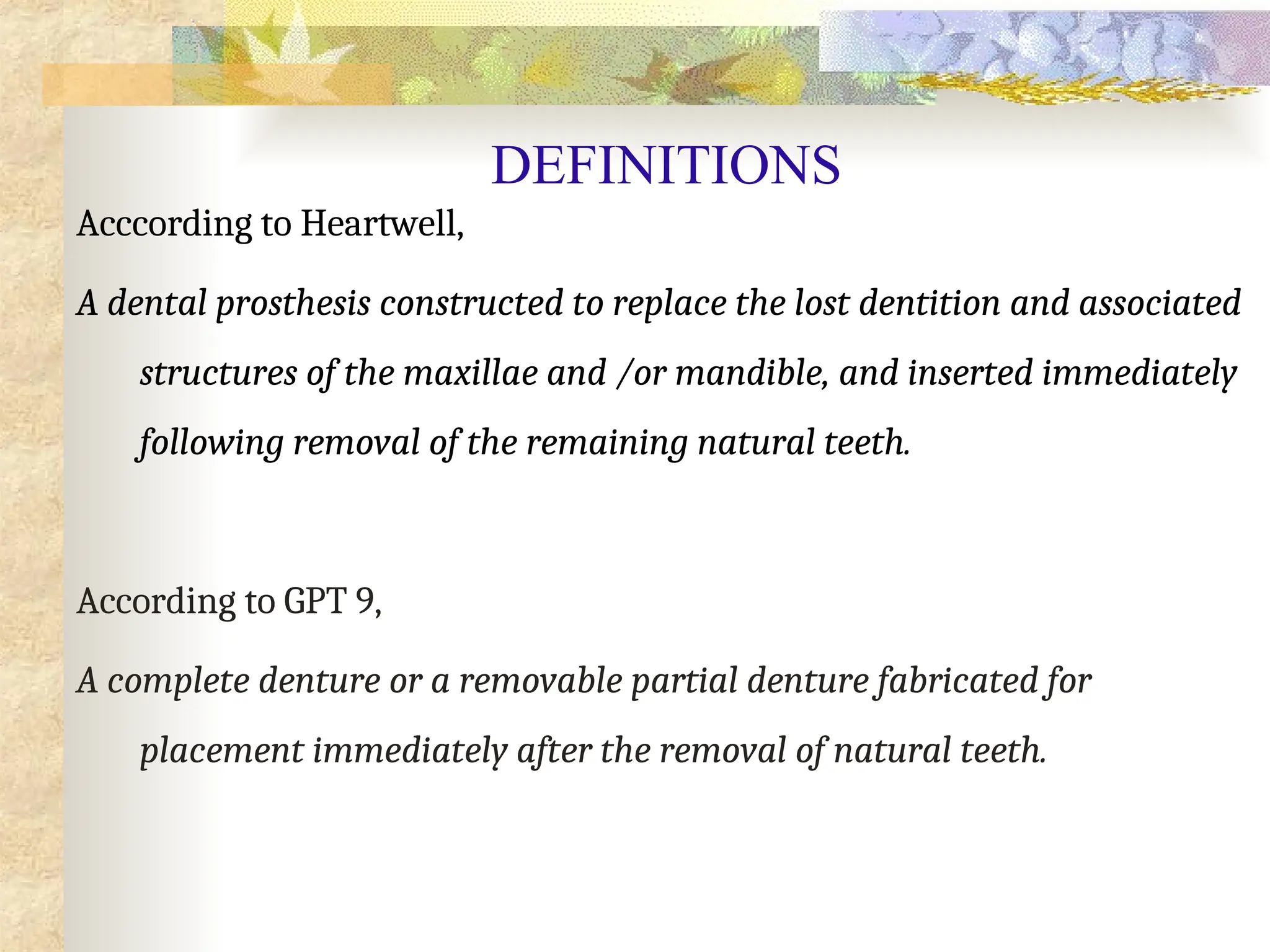 DEFINITIONS
Acccording to Heartwell,
A dental prosthesis constructed to replace the lost dentition and associated
structures of the maxillae and /or mandible, and inserted immediately
following removal of the remaining natural teeth.
According to GPT 9,
A complete denture or a removable partial denture fabricated for
placement immediately after the removal of natural teeth.
 