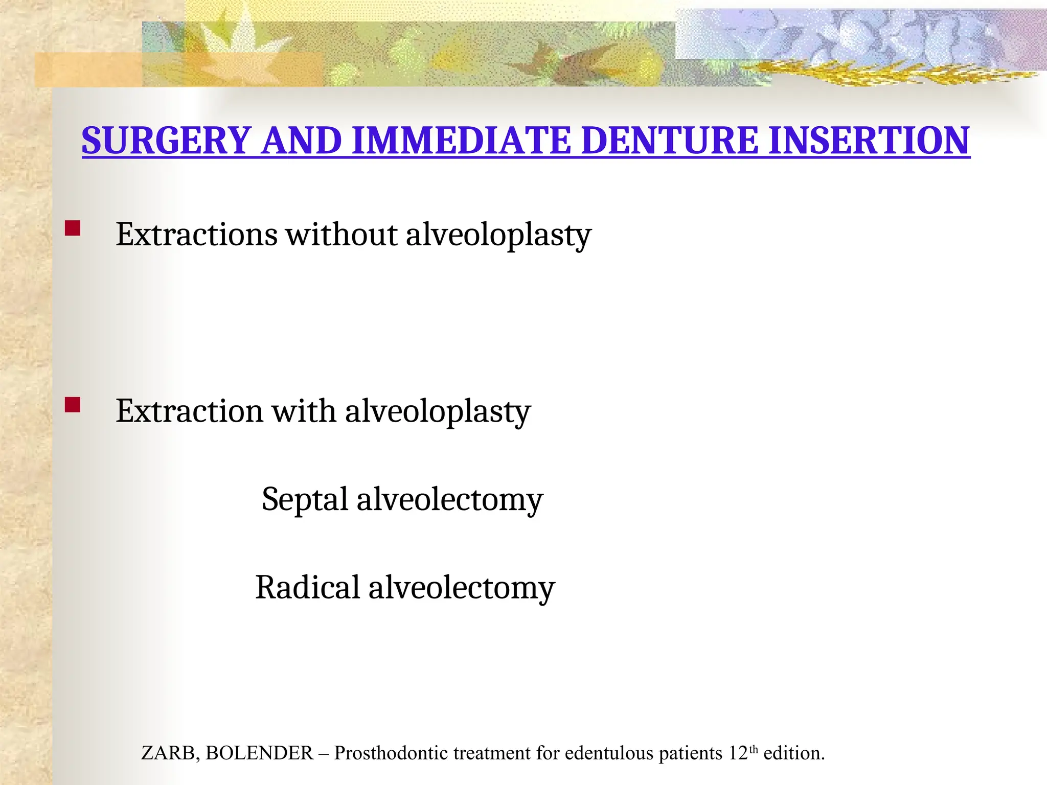 SURGERY AND IMMEDIATE DENTURE INSERTION
 Extractions without alveoloplasty
 Extraction with alveoloplasty
Septal alveolectomy
Radical alveolectomy
ZARB, BOLENDER – Prosthodontic treatment for edentulous patients 12th
edition.
 