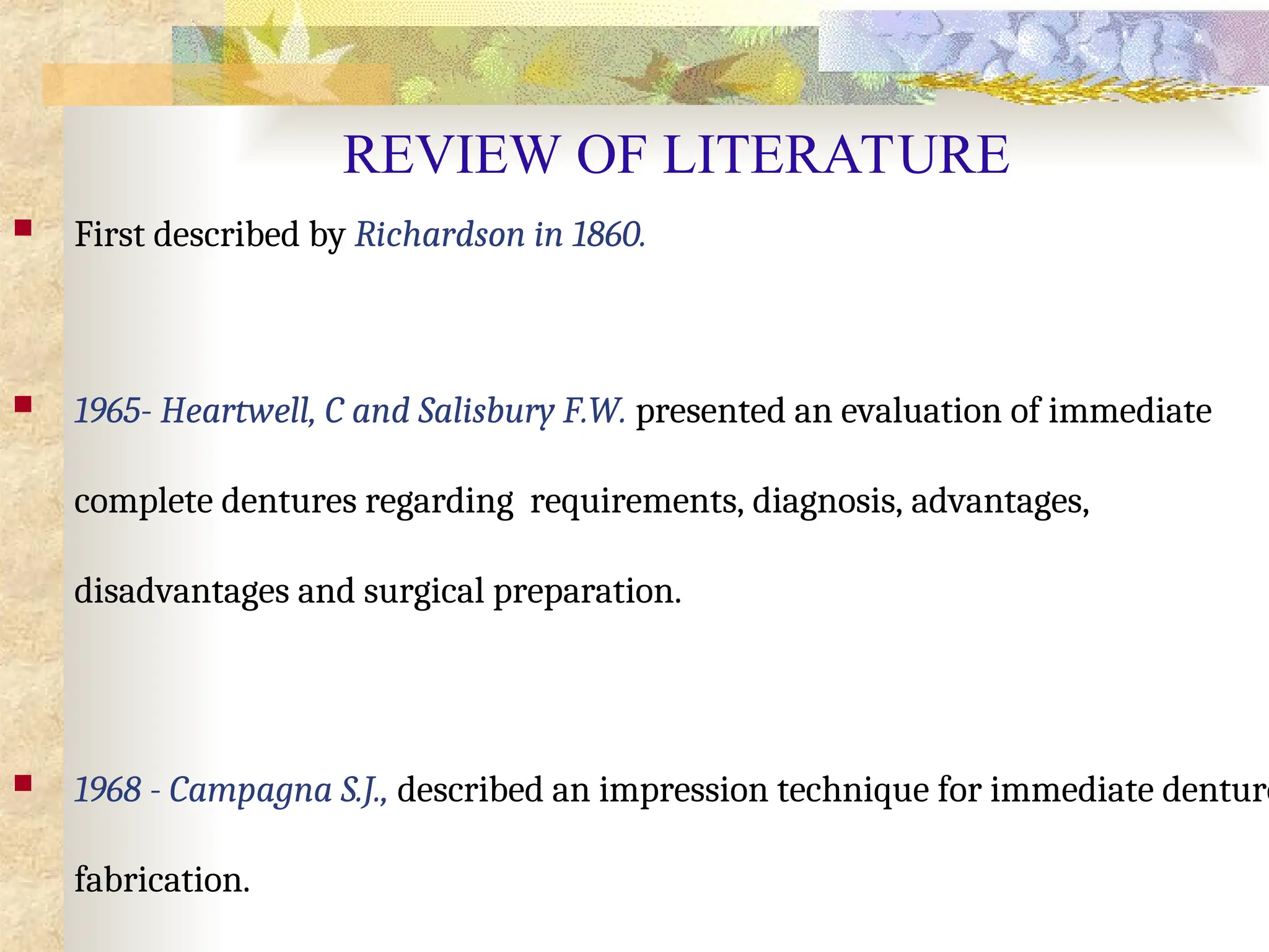 REVIEW OF LITERATURE
 First described by Richardson in 1860.
 1965- Heartwell, C and Salisbury F.W. presented an evaluation of immediate
complete dentures regarding requirements, diagnosis, advantages,
disadvantages and surgical preparation.
 1968 - Campagna S.J., described an impression technique for immediate denture
fabrication.
 