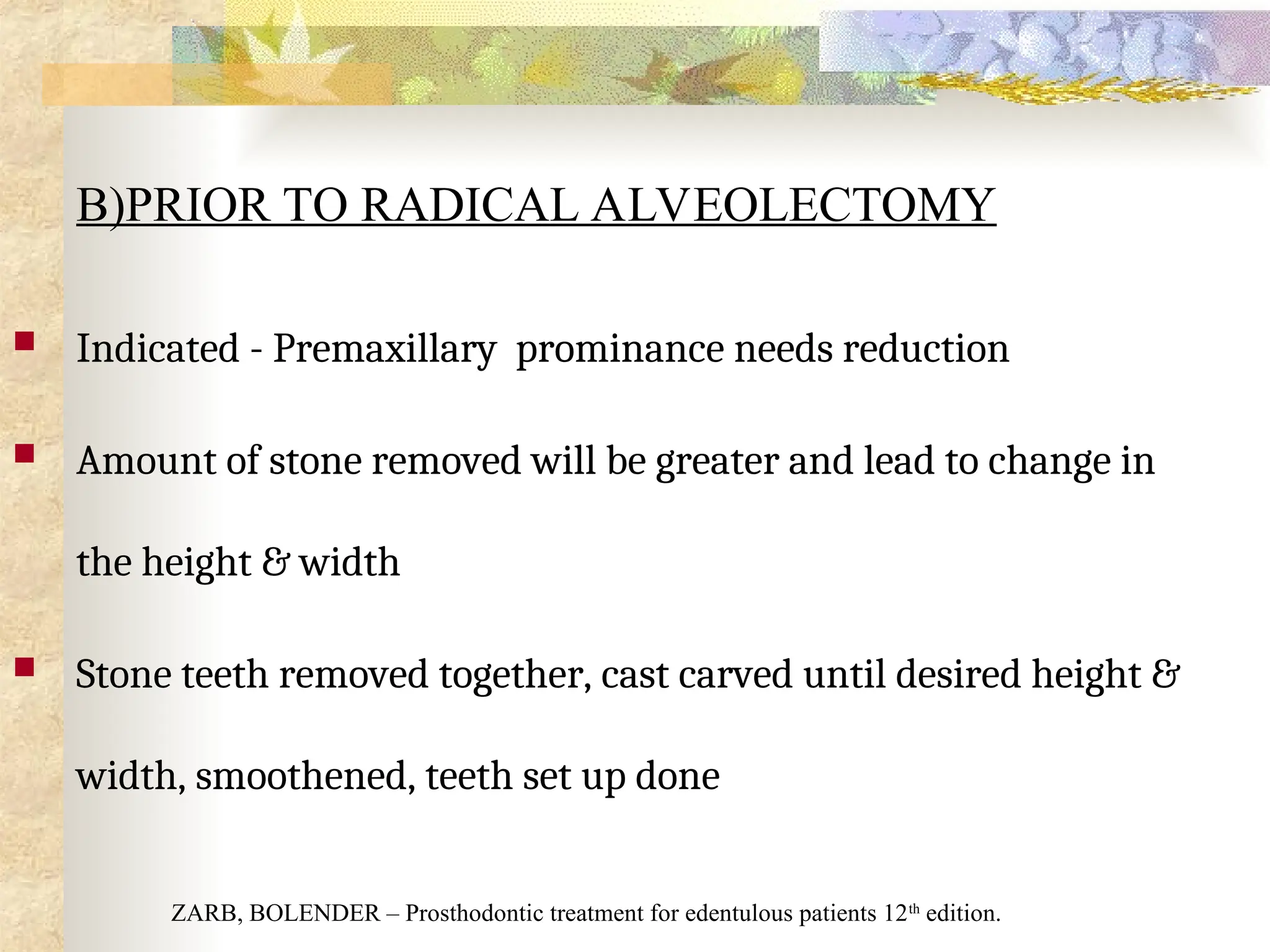 B)PRIOR TO RADICAL ALVEOLECTOMY
 Indicated - Premaxillary prominance needs reduction
 Amount of stone removed will be greater and lead to change in
the height & width
 Stone teeth removed together, cast carved until desired height &
width, smoothened, teeth set up done
ZARB, BOLENDER – Prosthodontic treatment for edentulous patients 12th
edition.
 