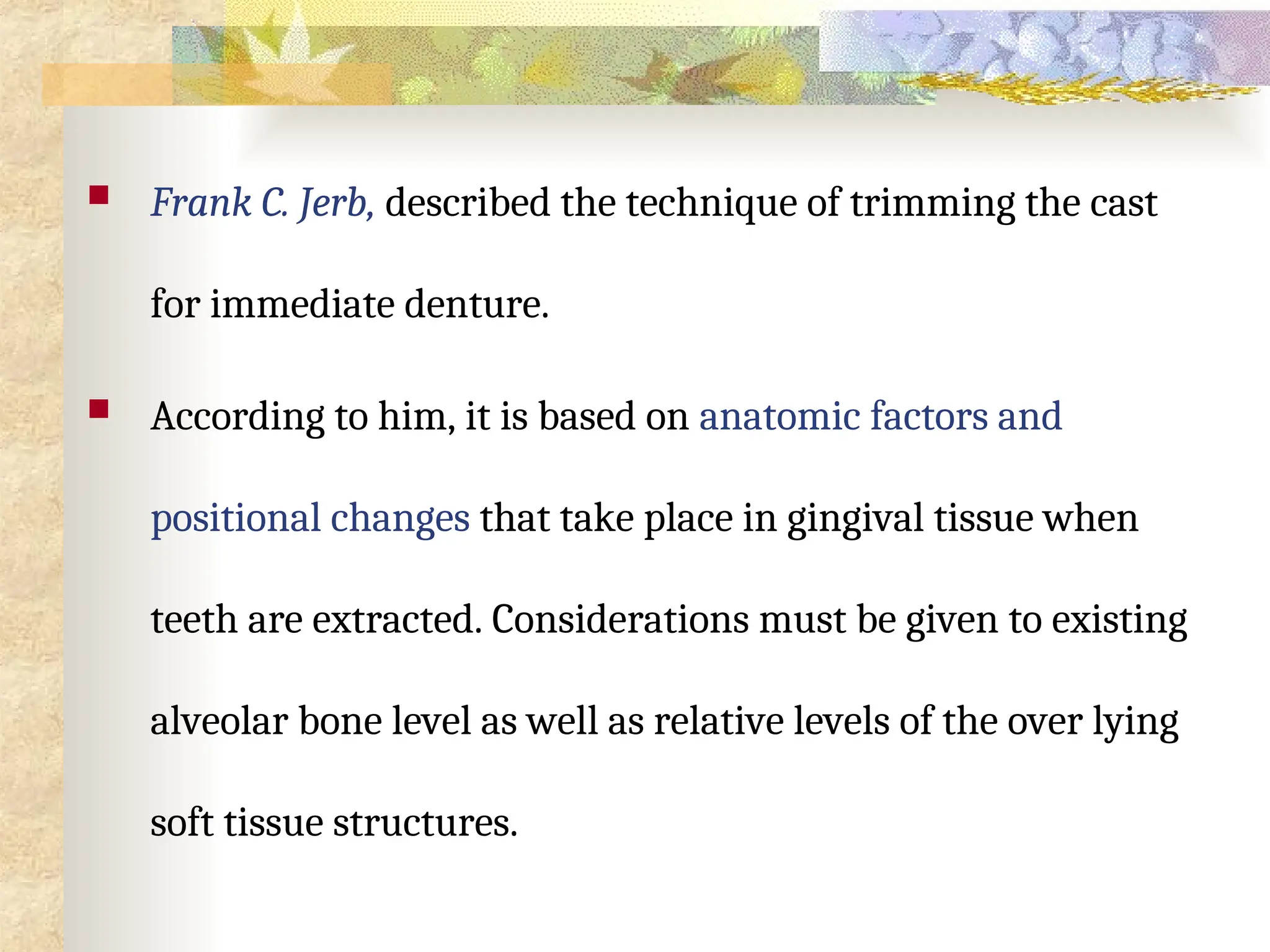  Frank C. Jerb, described the technique of trimming the cast
for immediate denture.
 According to him, it is based on anatomic factors and
positional changes that take place in gingival tissue when
teeth are extracted. Considerations must be given to existing
alveolar bone level as well as relative levels of the over lying
soft tissue structures.
 