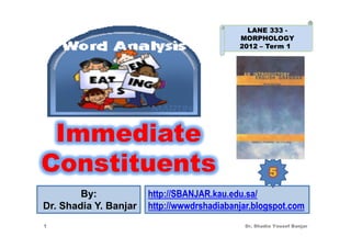 LANE 333 -
                                            MORPHOLOGY
                                            2012 – Term 1




 Immediate
Constituents                                          5
        By:            http://SBANJAR.kau.edu.sa/
Dr. Shadia Y. Banjar   http://wwwdrshadiabanjar.blogspot.com
1                                            Dr. Shadia Yousef Banjar
 