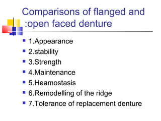Comparisons of flanged and
open faced denture:
 1.Appearance
 2.stability
 3.Strength
 4.Maintenance
 5.Heamostasis
 6.Remodelling of the ridge
 7.Tolerance of replacement denture
 