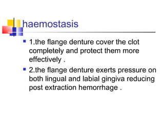haemostasis
 1.the flange denture cover the clot
completely and protect them more
effectively .
 2.the flange denture exerts pressure on
both lingual and labial gingiva reducing
post extraction hemorrhage .
 