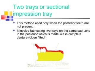 Two trays or sectional
impression tray
 This method used only when the posterior teeth are
not present .
 It involve fabricating two trays on the same cast ,one
in the posterior which is made like in complete
denture (close fitted )
 