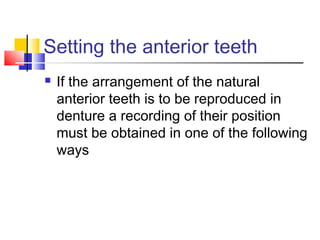 Setting the anterior teeth
 If the arrangement of the natural
anterior teeth is to be reproduced in
denture a recording of their position
must be obtained in one of the following
ways
 