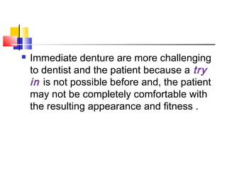  Immediate denture are more challenging
to dentist and the patient because a try
in is not possible before and, the patient
may not be completely comfortable with
the resulting appearance and fitness .
 