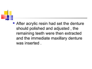  After acrylic resin had set the denture
should polished and adjusted , the
remaining teeth were then extracted
and the immediate maxillary denture
was inserted .
 