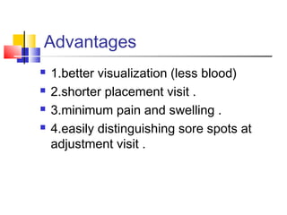 Advantages
 1.better visualization (less blood)
 2.shorter placement visit .
 3.minimum pain and swelling .
 4.easily distinguishing sore spots at
adjustment visit .
 