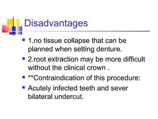 Disadvantages
 1.no tissue collapse that can be
planned when setting denture.
 2.root extraction may be more difficult
without the clinical crown .
 **Contraindication of this procedure:
 Acutely infected teeth and sever
bilateral undercut.
 